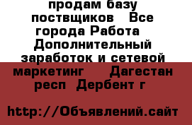 продам базу поствщиков - Все города Работа » Дополнительный заработок и сетевой маркетинг   . Дагестан респ.,Дербент г.